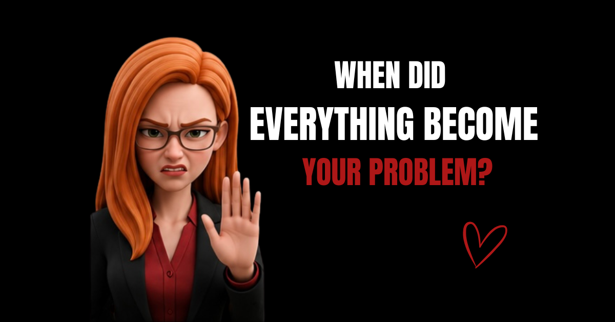 When Did Everything Become Your Problem?